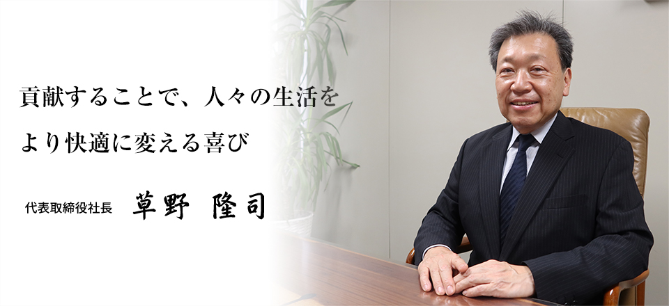 貢献することで、人々の生活をより快適に変える喜び　代表取締役社長　草野　隆司